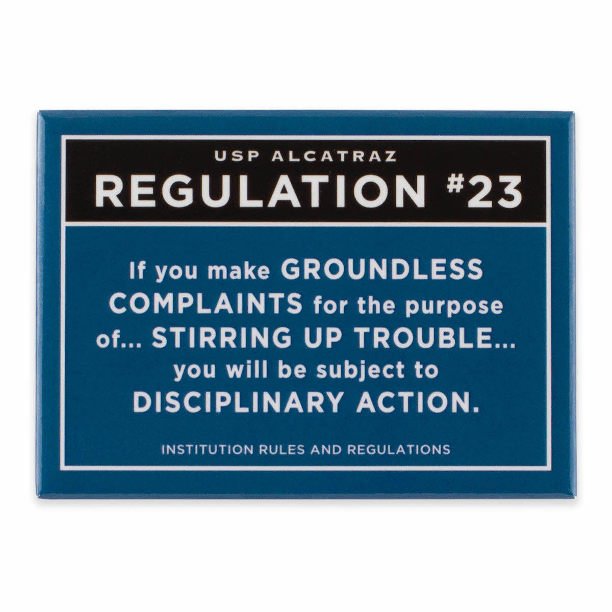 Rectangular dark blue magnet with text from U.S. Penitentiary Alcatraz Regulation 23 in white, with black accent: “If you make groundless complaints for the purpose of stirring up trouble you will be subject to disciplinary action.”