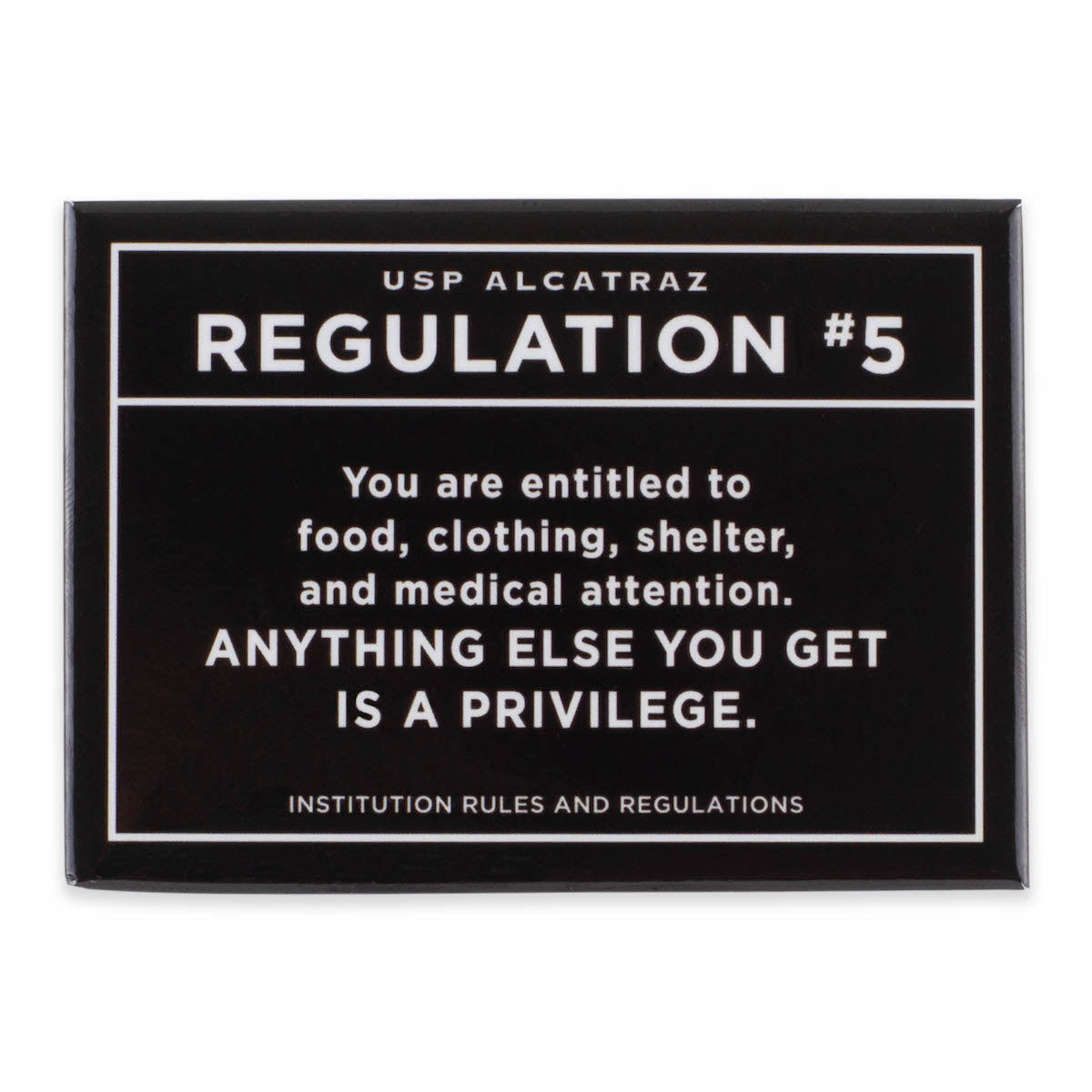 Rectangular black magnet with text from U.S. Penitentiary Alcatraz Regulation 5 in white: “You are entitled to food, clothing, shelter, and medical attention. Anything else you get is a privilege.”